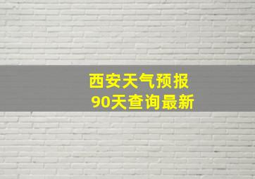 西安天气预报90天查询最新