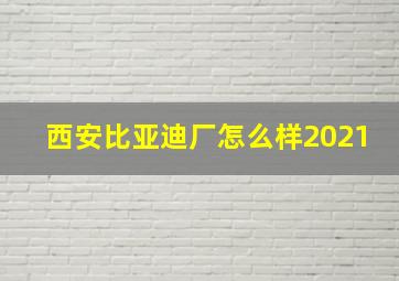 西安比亚迪厂怎么样2021