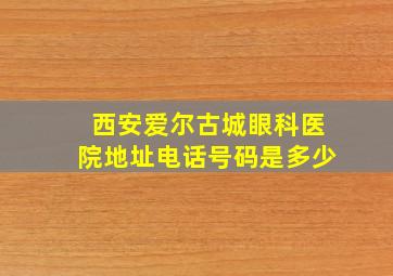 西安爱尔古城眼科医院地址电话号码是多少