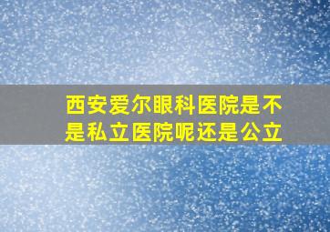 西安爱尔眼科医院是不是私立医院呢还是公立