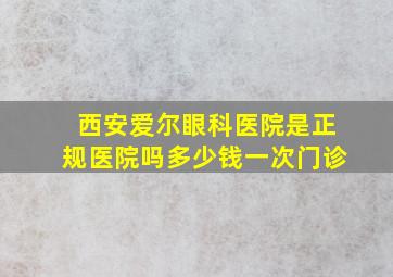 西安爱尔眼科医院是正规医院吗多少钱一次门诊