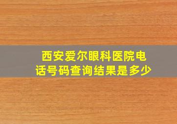 西安爱尔眼科医院电话号码查询结果是多少