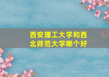 西安理工大学和西北师范大学哪个好