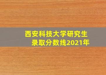 西安科技大学研究生录取分数线2021年