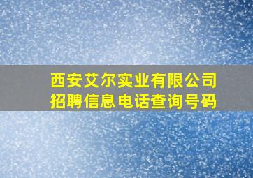 西安艾尔实业有限公司招聘信息电话查询号码