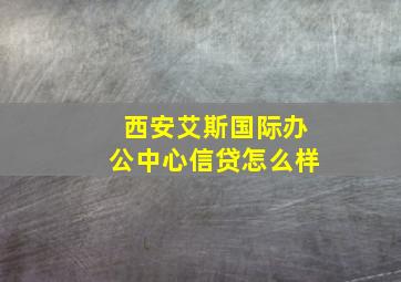 西安艾斯国际办公中心信贷怎么样