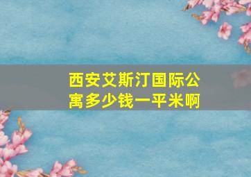 西安艾斯汀国际公寓多少钱一平米啊