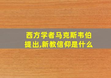 西方学者马克斯韦伯提出,新教信仰是什么