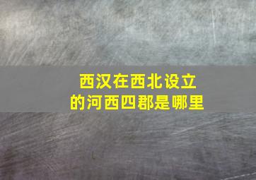 西汉在西北设立的河西四郡是哪里