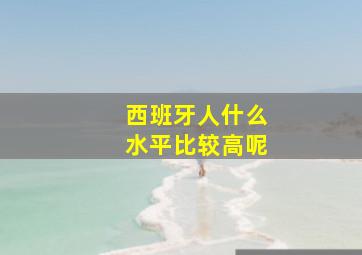 西班牙人什么水平比较高呢