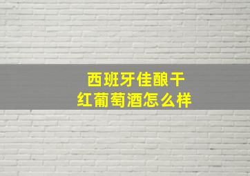 西班牙佳酿干红葡萄酒怎么样