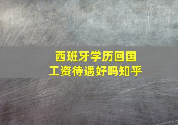 西班牙学历回国工资待遇好吗知乎