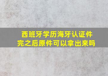 西班牙学历海牙认证件完之后原件可以拿出来吗