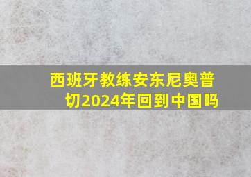 西班牙教练安东尼奥普切2024年回到中国吗