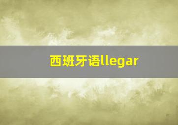 西班牙语llegar