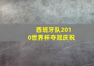 西班牙队2010世界杯夺冠庆祝