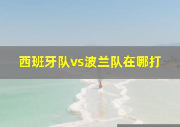 西班牙队vs波兰队在哪打