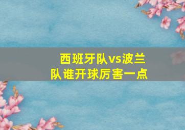 西班牙队vs波兰队谁开球厉害一点