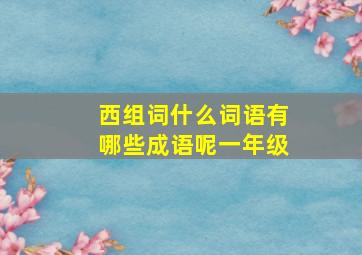 西组词什么词语有哪些成语呢一年级