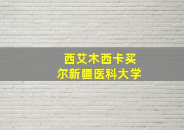 西艾木西卡买尔新疆医科大学