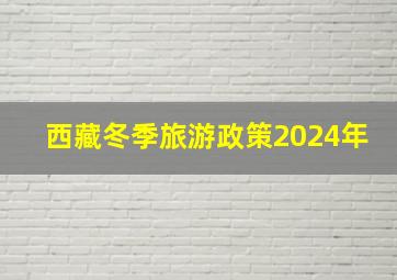 西藏冬季旅游政策2024年