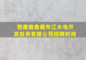 西藏雅鲁藏布江水电开发投资有限公司招聘时间