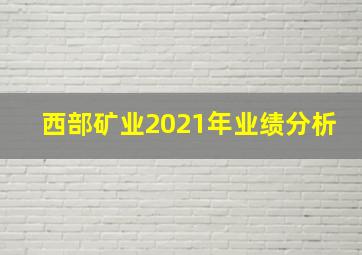 西部矿业2021年业绩分析