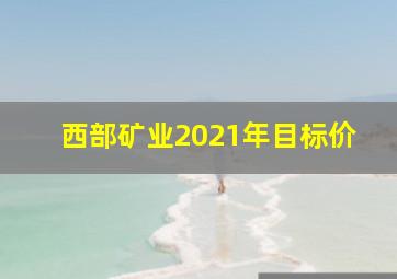 西部矿业2021年目标价