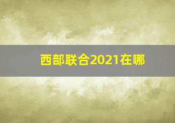 西部联合2021在哪