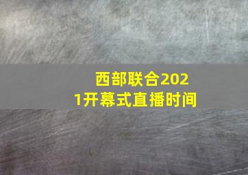 西部联合2021开幕式直播时间