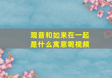 观音和如来在一起是什么寓意呢视频