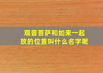 观音菩萨和如来一起放的位置叫什么名字呢