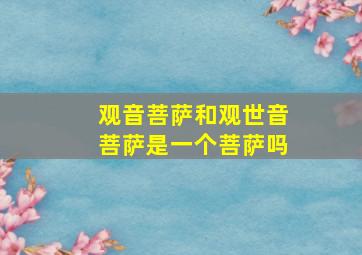 观音菩萨和观世音菩萨是一个菩萨吗