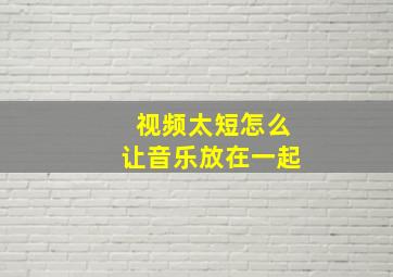 视频太短怎么让音乐放在一起