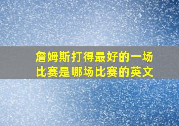 詹姆斯打得最好的一场比赛是哪场比赛的英文