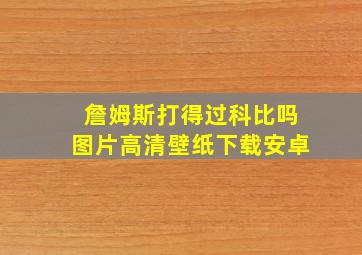 詹姆斯打得过科比吗图片高清壁纸下载安卓