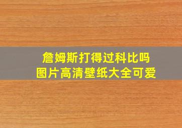 詹姆斯打得过科比吗图片高清壁纸大全可爱