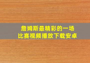 詹姆斯最精彩的一场比赛视频播放下载安卓