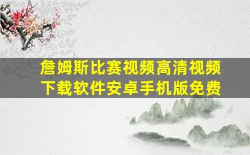 詹姆斯比赛视频高清视频下载软件安卓手机版免费