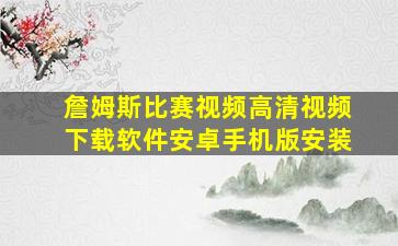 詹姆斯比赛视频高清视频下载软件安卓手机版安装