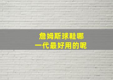 詹姆斯球鞋哪一代最好用的呢