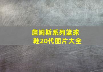 詹姆斯系列篮球鞋20代图片大全