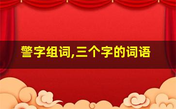 警字组词,三个字的词语