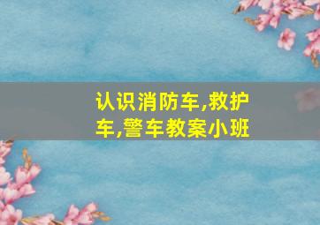 认识消防车,救护车,警车教案小班