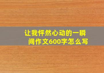 让我怦然心动的一瞬间作文600字怎么写