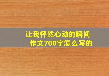 让我怦然心动的瞬间作文700字怎么写的