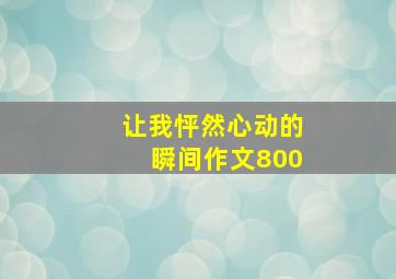 让我怦然心动的瞬间作文800