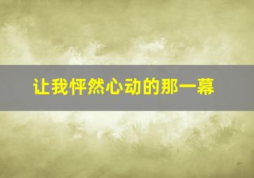 让我怦然心动的那一幕