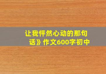 让我怦然心动的那句话》作文600字初中