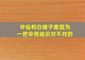 许仙和白娘子是因为一把伞而结识对不对的